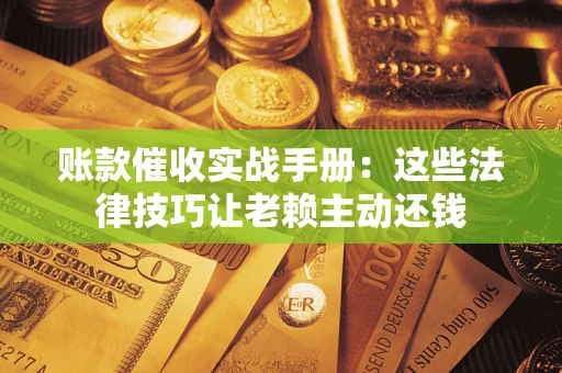 北京账款催收实战手册：这些法律技巧让老赖主动还钱