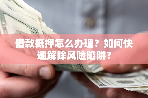北京借款抵押怎么办理？如何快速解除风险陷阱？