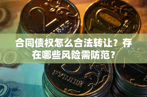 北京合同债权怎么合法转让？存在哪些风险需防范？