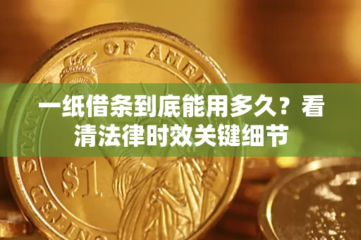 北京一纸借条到底能用多久？看清法律时效关键细节