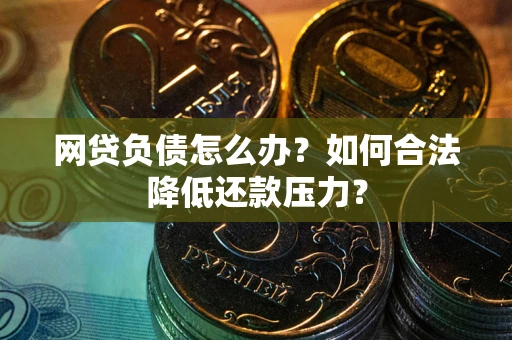 北京网贷负债怎么办？如何合法降低还款压力？