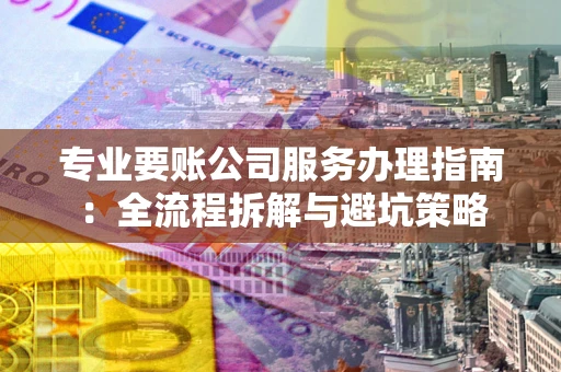 北京专业要账公司服务办理指南：全流程拆解与避坑策略