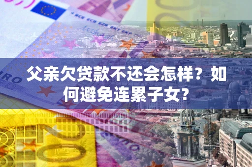 北京父亲欠贷款不还会怎样？如何避免连累子女？