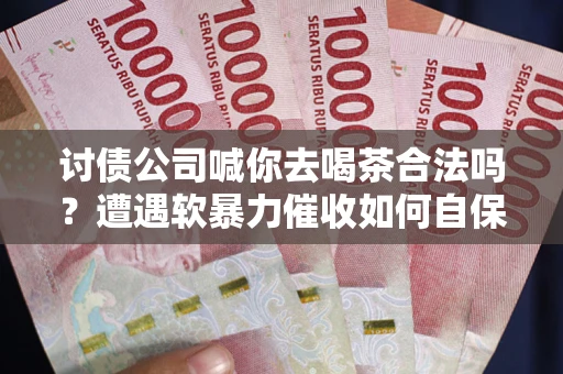 北京讨债公司喊你去喝茶合法吗？遭遇软暴力催收如何自保？