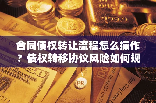 北京合同债权转让流程怎么操作？债权转移协议风险如何规避？
