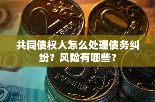 北京共同债权人怎么处理债务纠纷？风险有哪些？