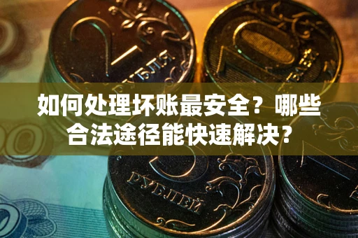 北京如何处理坏账最安全？哪些合法途径能快速解决？