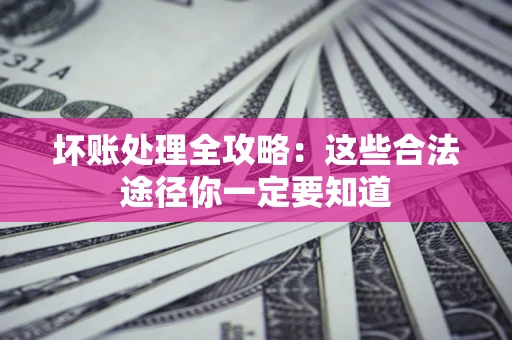 北京坏账处理全攻略：这些合法途径你一定要知道