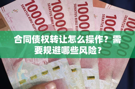 北京合同债权转让怎么操作？需要规避哪些风险？