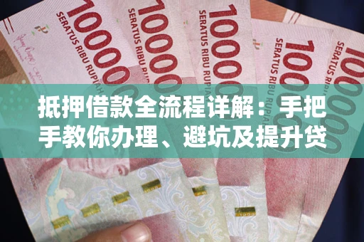 北京抵押借款全流程详解：手把手教你办理、避坑及提升贷款额度