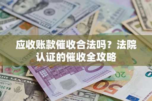 北京应收账款催收合法吗？法院认证的催收全攻略