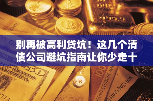北京别再被高利贷坑！这几个清债公司避坑指南让你少走十年弯路