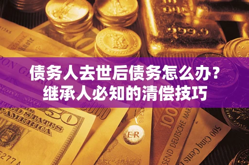 北京债务人去世后债务怎么办？继承人必知的清偿技巧