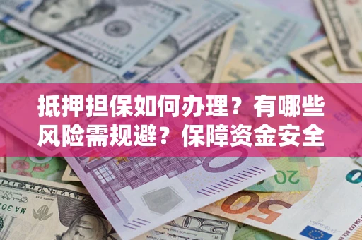 北京抵押担保如何办理？有哪些风险需规避？保障资金安全