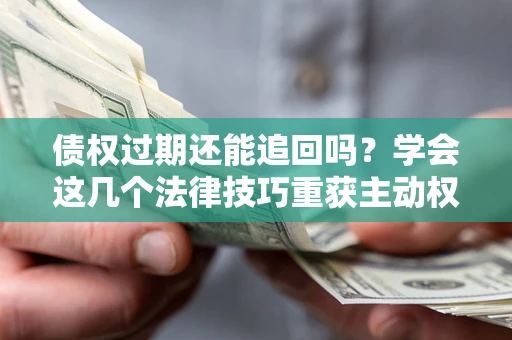 北京债权过期还能追回吗？学会这几个法律技巧重获主动权