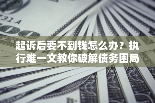 北京起诉后要不到钱怎么办？执行难一文教你破解债务困局