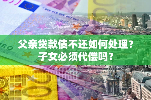 北京父亲贷款债不还如何处理？子女必须代偿吗？