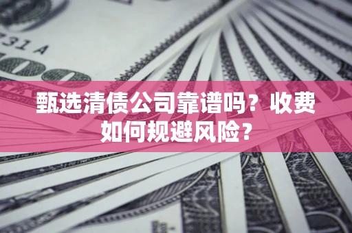 北京甄选清债公司靠谱吗？收费如何规避风险？