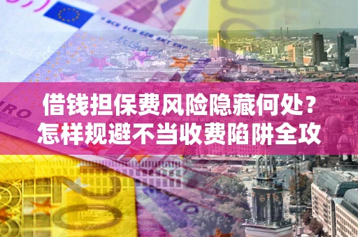 北京借钱担保费风险隐藏何处？怎样规避不当收费陷阱全攻略！