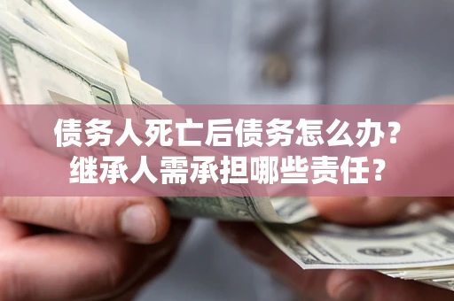 北京债务人死亡后债务怎么办？继承人需承担哪些责任？