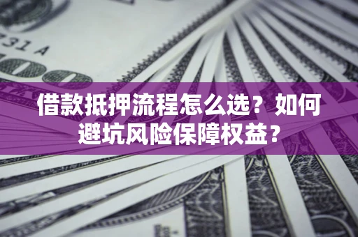 北京借款抵押流程怎么选？如何避坑风险保障权益？