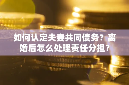 北京如何认定夫妻共同债务？离婚后怎么处理责任分担？