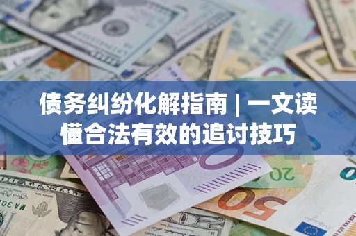 北京债务纠纷化解指南 | 一文读懂合法有效的追讨技巧