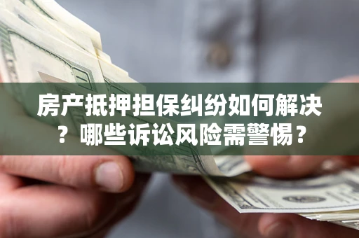 北京房产抵押担保纠纷如何解决？哪些诉讼风险需警惕？