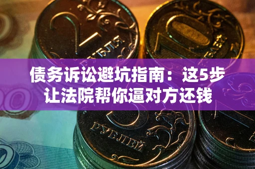 北京债务诉讼避坑指南：这5步让法院帮你逼对方还钱