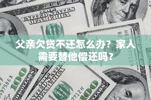 北京父亲欠贷不还怎么办？家人需要替他偿还吗？