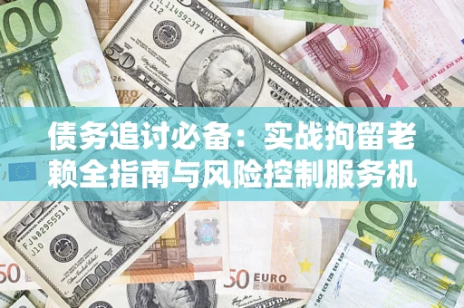 北京债务追讨必备：实战拘留老赖全指南与风险控制服务机构推荐