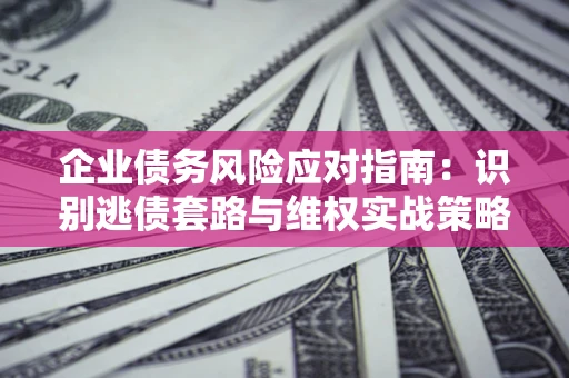 北京企业债务风险应对指南：识别逃债套路与维权实战策略