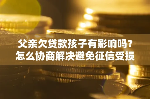 北京父亲欠贷款孩子有影响吗？怎么协商解决避免征信受损？