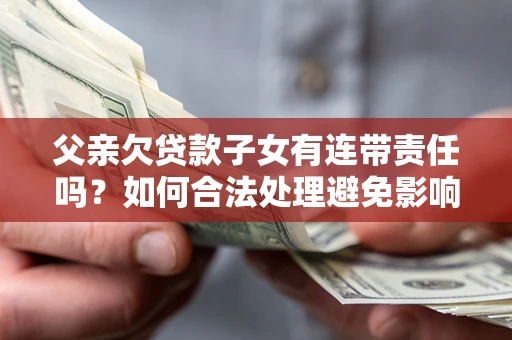 北京父亲欠贷款子女有连带责任吗？如何合法处理避免影响？