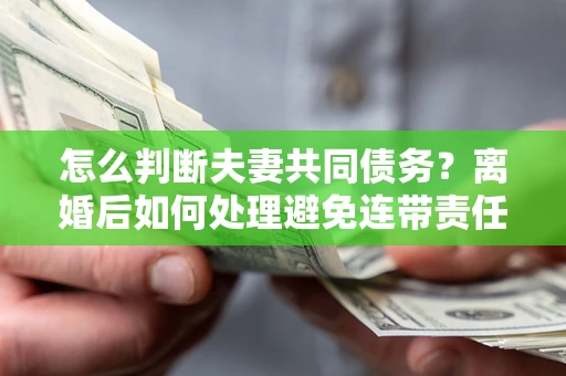 北京怎么判断夫妻共同债务？离婚后如何处理避免连带责任？
