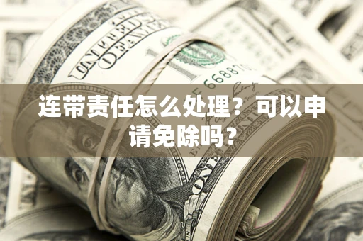 北京连带责任怎么处理？可以申请免除吗？