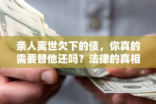 北京亲人离世欠下的债，你真的需要替他还吗？法律的真相或许与你想的不一样