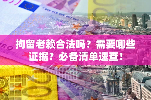北京拘留老赖合法吗？需要哪些证据？必备清单速查！