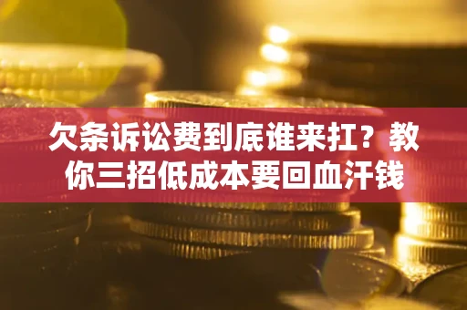北京欠条诉讼费到底谁来扛？教你三招低成本要回血汗钱