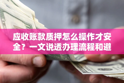 北京应收账款质押怎么操作才安全？一文说透办理流程和避险绝招